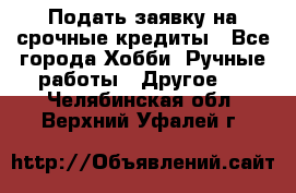 Подать заявку на срочные кредиты - Все города Хобби. Ручные работы » Другое   . Челябинская обл.,Верхний Уфалей г.